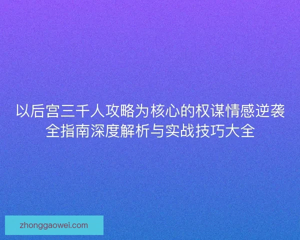 以后宫三千人攻略为核心的权谋情感逆袭全指南深度解析与实战技巧大全