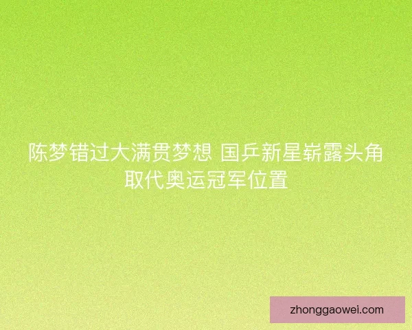 陈梦错过大满贯梦想 国乒新星崭露头角取代奥运冠军位置